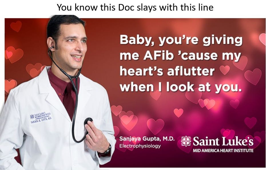 You know this Doc slays with this line 
Baby, you're giving •q 
me AFib 'cause my 
heart's aflutter 
when' look at you. 
S.nj.• Gupta, M.D. 
Saint Luke's 