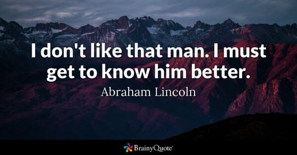 I don't like that man. I must get to know him better. - Abraham Lincoln