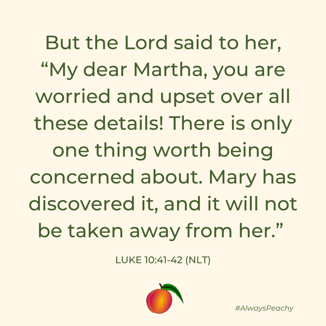 But the Lord said to her, “My dear Martha, you are worried and upset over all these details! There is only one thing worth being concerned about. Mary has discovered it, and it will not be taken away from her.” 