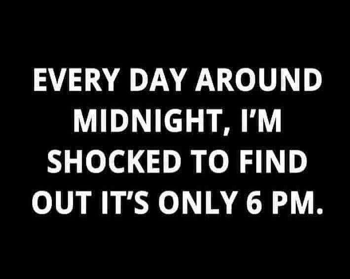 May be an image of text that says 'EVERY DAY AROUND MIDNIGHT, I'M SHOCKED TO FIND OUT IT'S ONLY 6 PM.'