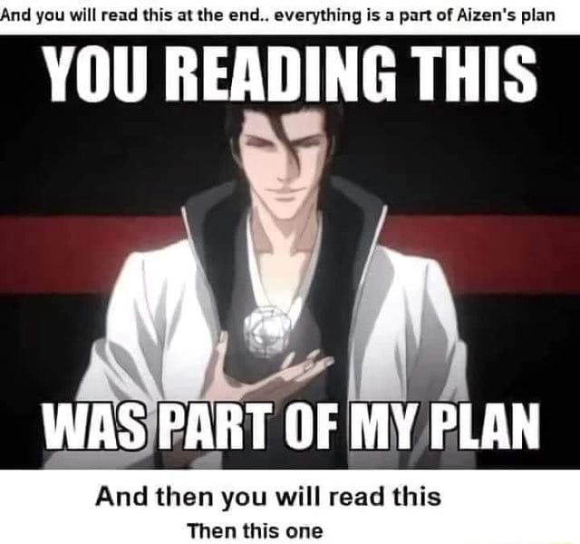 And you will read this at the end.. everything is a part of Aizen's plan  YOU READING THIS OF MY PLAN And then you will read this Then this one - )