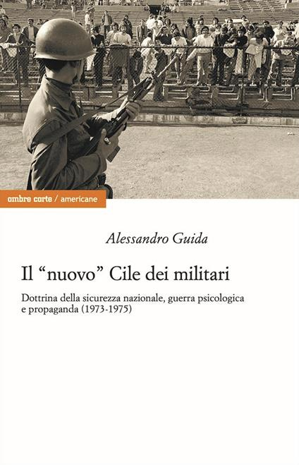 Il «nuovo» Cile dei militari. Dottrina della sicurezza nazionale, guerra psicologica e propaganda (1973-1975) - Alessandro Guida - copertina