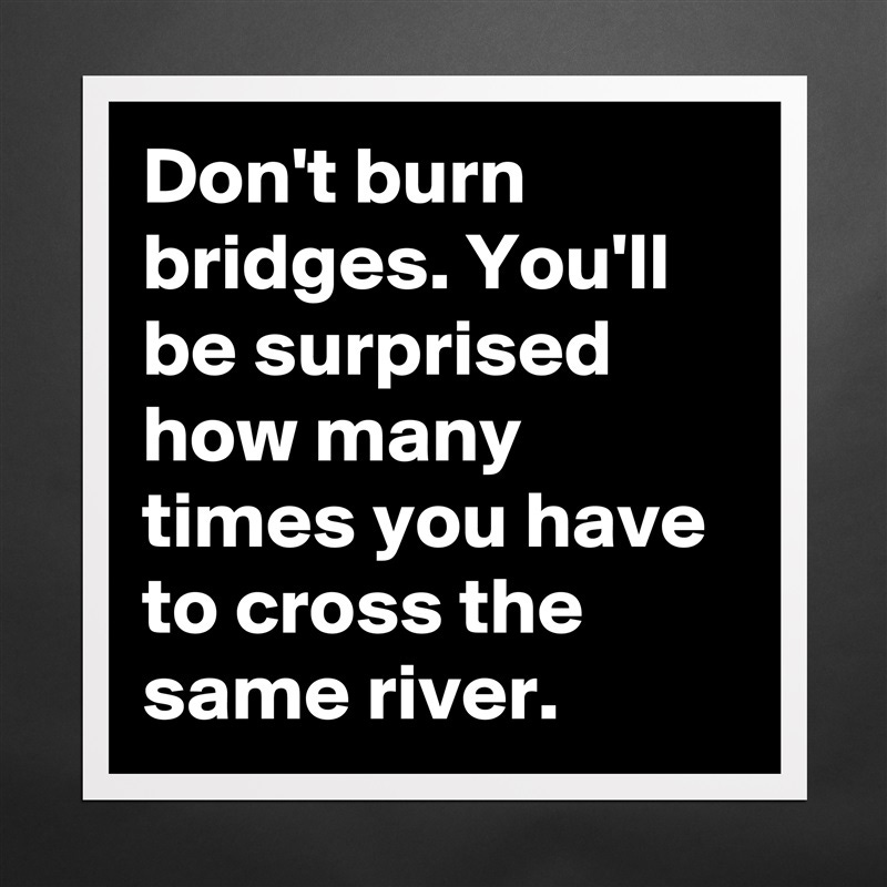 Don't burn bridges. You'll be surprised how many t... - Museum-Quality  Poster 16x16in by Everlong92 - Boldomatic Shop