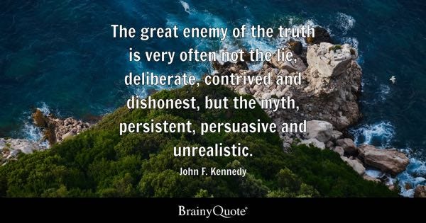 The great enemy of the truth is very often not the lie, deliberate, contrived and dishonest, but the myth, persistent, persuasive and unrealistic. - John F. Kennedy