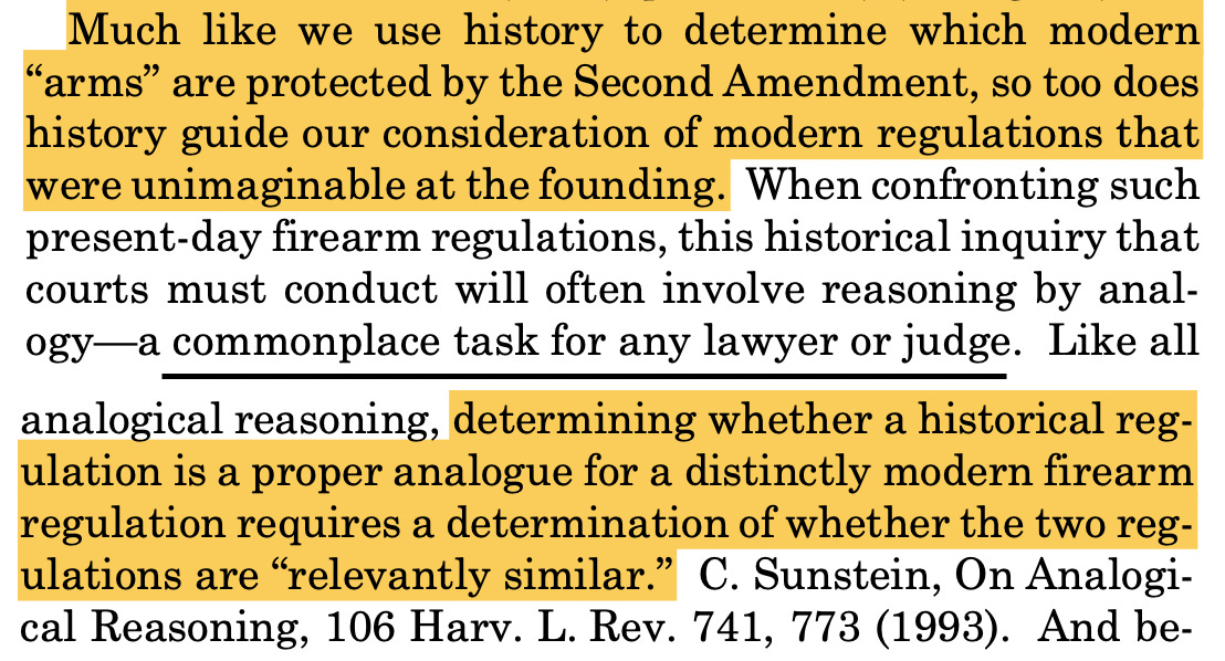 "Much like we use history to determine which modern “arms” are protected by the Second Amendment, so too does history guide our consideration of modern regulations that were unimaginable at the founding. When confronting such present-day firearm regulations, this historical inquiry that courts must conduct will often involve reasoning by anal- ogy—a commonplace task for any lawyer or judge. Like all analogical reasoning, determining whether a historical reg- ulation is a proper analogue for a distinctly modern firearm regulation requires a determination of whether the two reg- ulations are “relevantly similar.” C. Sunstein, On Analogi- cal Reasoning, 106 Harv. L. Rev. 741, 773 (1993)."