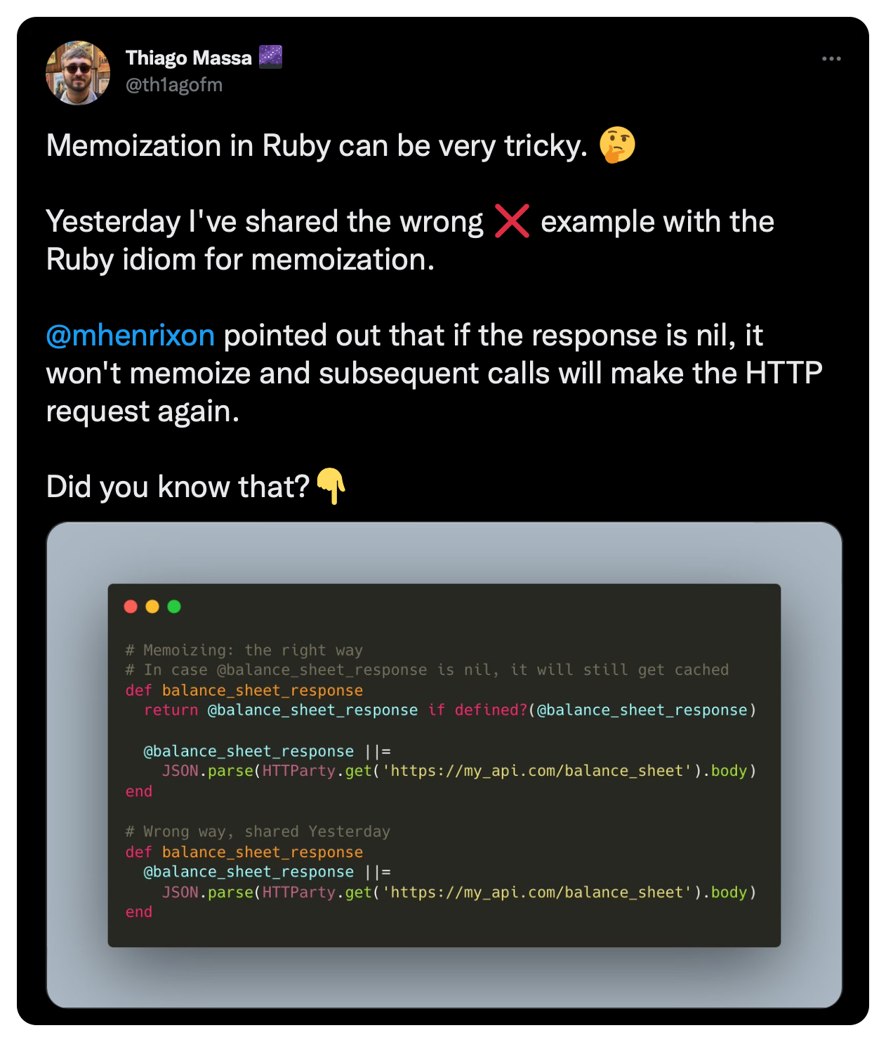 Memoization in Ruby can be very tricky. 🤔  Yesterday I've shared the wrong ❌ example with the Ruby idiom for memoization.  @mhenrixon  pointed out that if the response is nil, it won't memoize and subsequent calls will make the HTTP request again.  Did you know that?👇