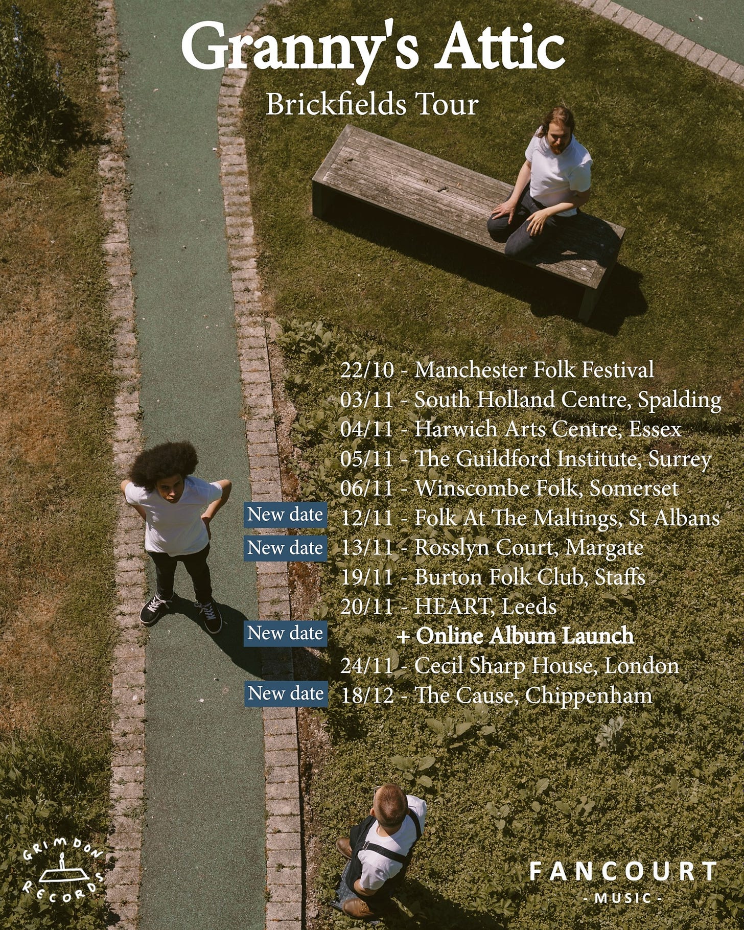 May be an image of outdoors and text that says "Granny's Attic Brickfields Tour New date 22/10- Manchester Folk Festival 03/11- South Holland Centre, Spalding 04/11 Harwich Arts Centre, Essex 05/11 The Guildford Institute, Surrey 06/11- Winscombe Folk, Somerset 12/11 Folk At The Maltings, St Albans New date 13/11 Rosslyn Court, Margate 19/11 Burton Folk Club, Staffs 20/11 HEART, Leeds Online Album Launch 24/11 Cecil Sharp House, London 18/12 The Cause, Chippenham New date New date 3 RECOR FANCOURT MUSIC"