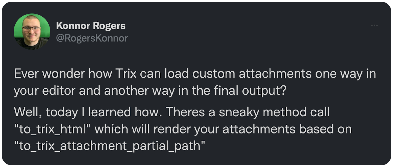 Ever wonder how Trix can load custom attachments one way in your editor and another way in the final output? Well, today I learned how. Theres a sneaky method call "to_trix_html" which will render your attachments based on "to_trix_attachment_partial_path"