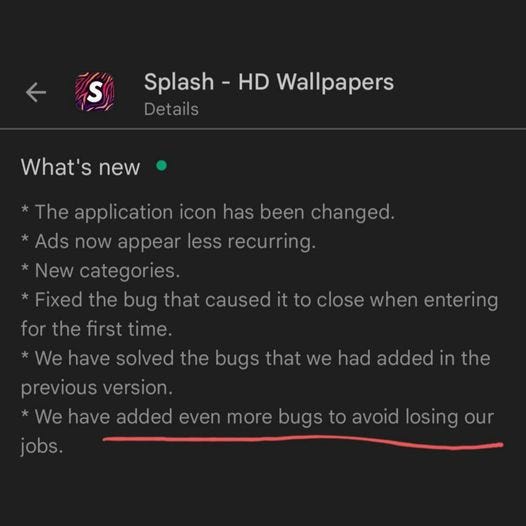 May be an image of text that says 'S Splash HD Wallpapers Details What's new *The application icon has been changed. Ads now appear less recurring New categories. Fixed the bug that caused it to close when entering for the first time. We have solved the bugs that we had added in the jobs. previous version. *We have added even more bugs to avoid losing our'