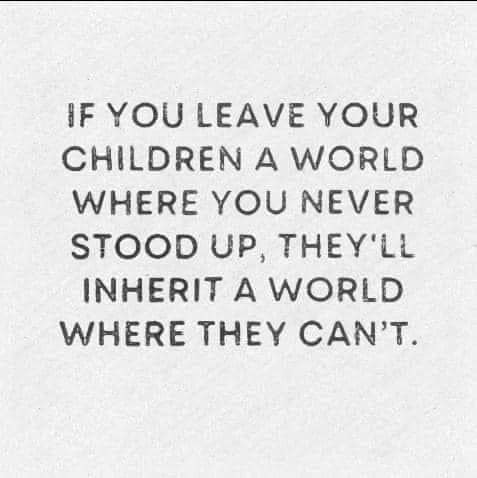May be an image of text that says 'IF YOU LEAVE YOUR CHILDREN A WORLD WHERE YOU NEVER STOOD UP, THEY'LL INHERIT A WORLD WHERE THEY CAN'T.'