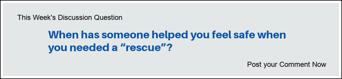 This Week's Discussion Question: "When has someone helped you feel safe when you needed a 'rescue'?"