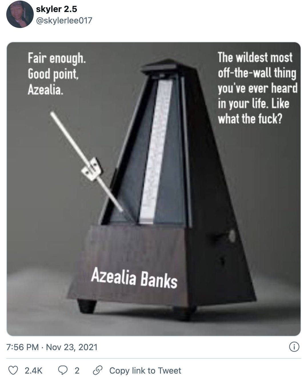 Tweet by @skylerlee017 with a picture of a metronome labeled “Azealia Banks,” and the needle‘s pointing to one side which is labeled “Fair enough. Good point, Azealia.” while the other side is labeled “The wildest most off-the-wall thing you’ve ever heard in your life. Like what the fuck?”