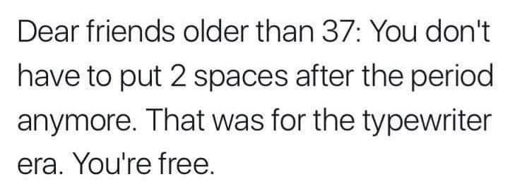 May be an image of text that says 'Dear friends older than 37: You don't have to put 2 spaces after the period anymore. That was for the typewriter era. You're free.'