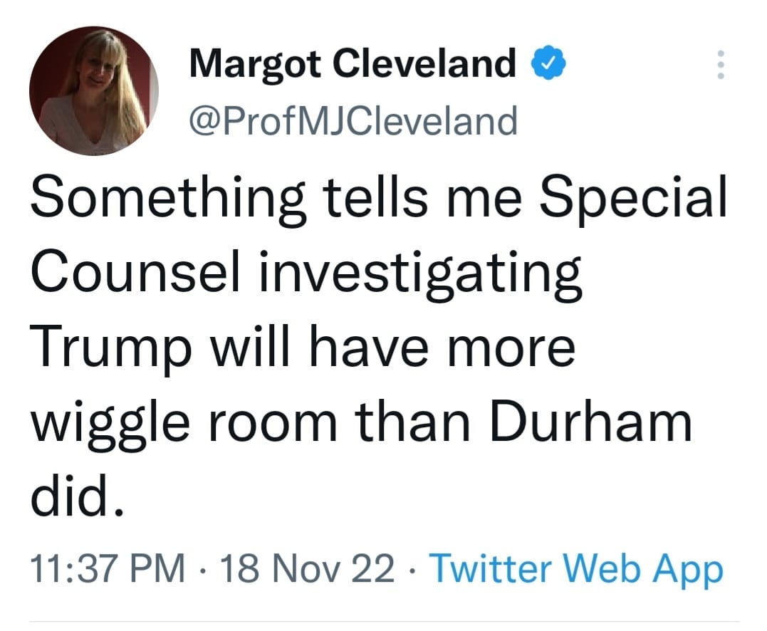 May be a Twitter screenshot of 1 person and text that says 'Margot Cleveland @ProfMJCleveland Something tells me Special Counsel investigating Trump will have more wiggle room than Durham did. 11:37 PM 18 Nov 22 Twitter Web App'