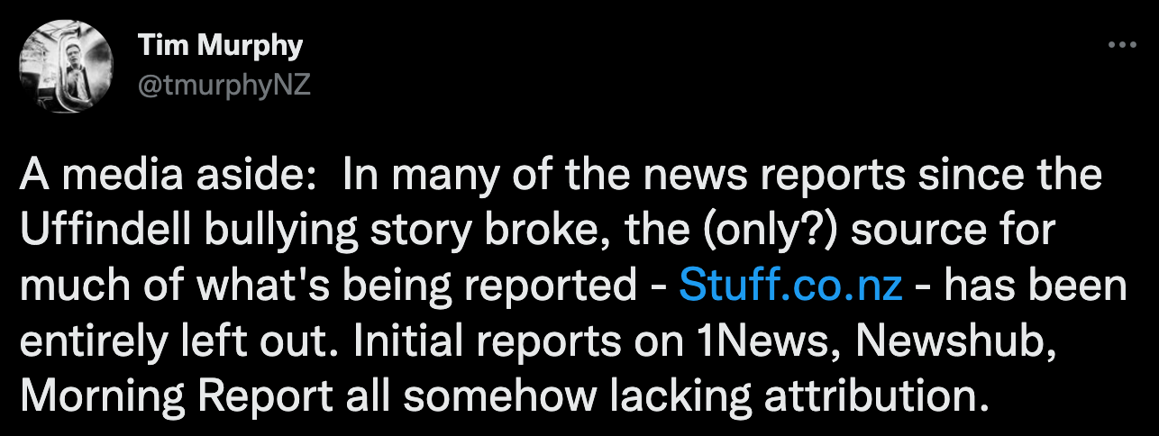 Tim Murphy: "A media aside:  In many of the news reports since the Uffindell bullying story broke, the (only?) source for much of what's being reported - http://Stuff.co.nz - has been entirely left out. Initial reports on 1News, Newshub, Morning Report all somehow lacking attribution."