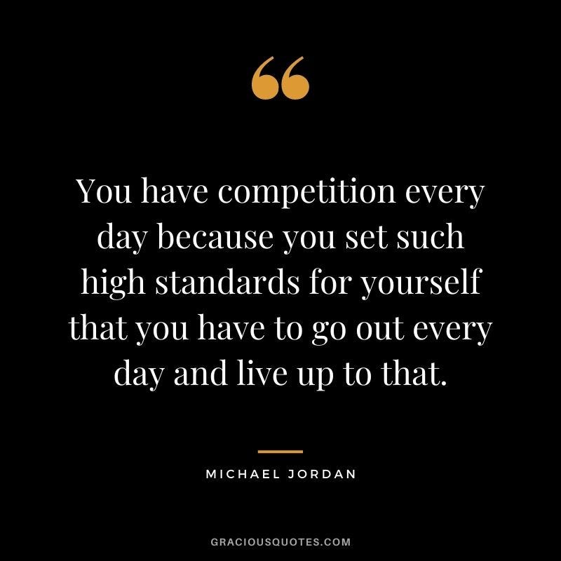 You have competition every day because you set such high standards for yourself that you have to go out every day and live up to that. - Michael Jordan