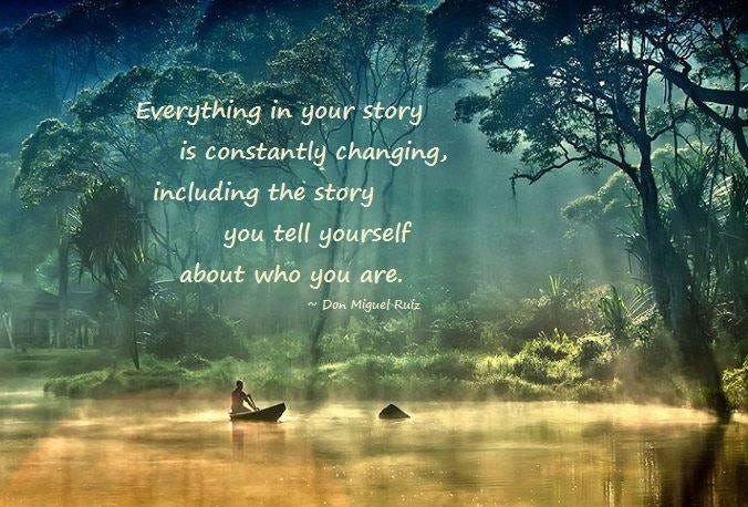 Everything in your story is constantly changing, including the story you tell yourself about who you are. (Don Miguel Ruiz).