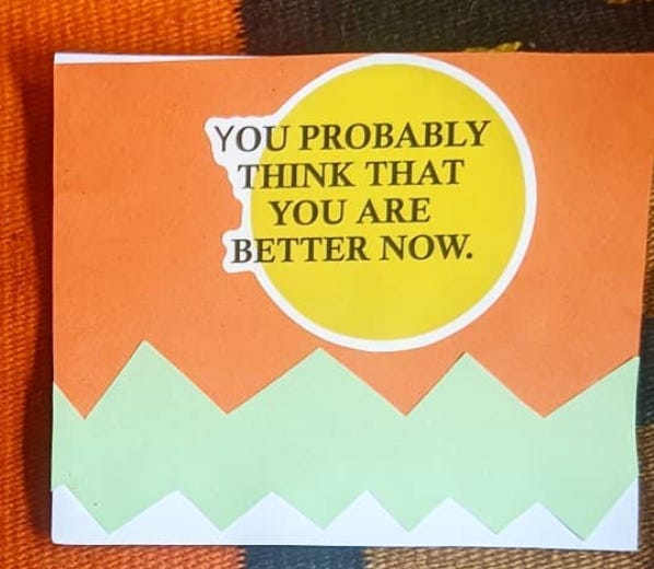 a handmade postcard that says "you probably think that you are better now"