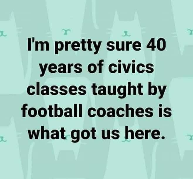 May be an image of text that says 'I'm pretty sure 40 years of civics classes taught by football coaches is what got us here.'