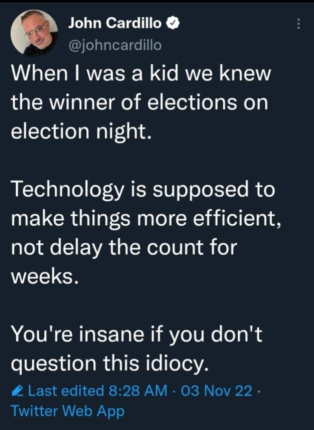 May be an image of 1 person and text that says 'John Cardillo @johncardillo When I was a kid we knew the winner of elections on election night. Technology is supposed to make things more efficient, not delay the count for weeks. You're insane if you don't question this idiocy. Last editer 8:28 AM 03 Nov 22 Twitter Web App'