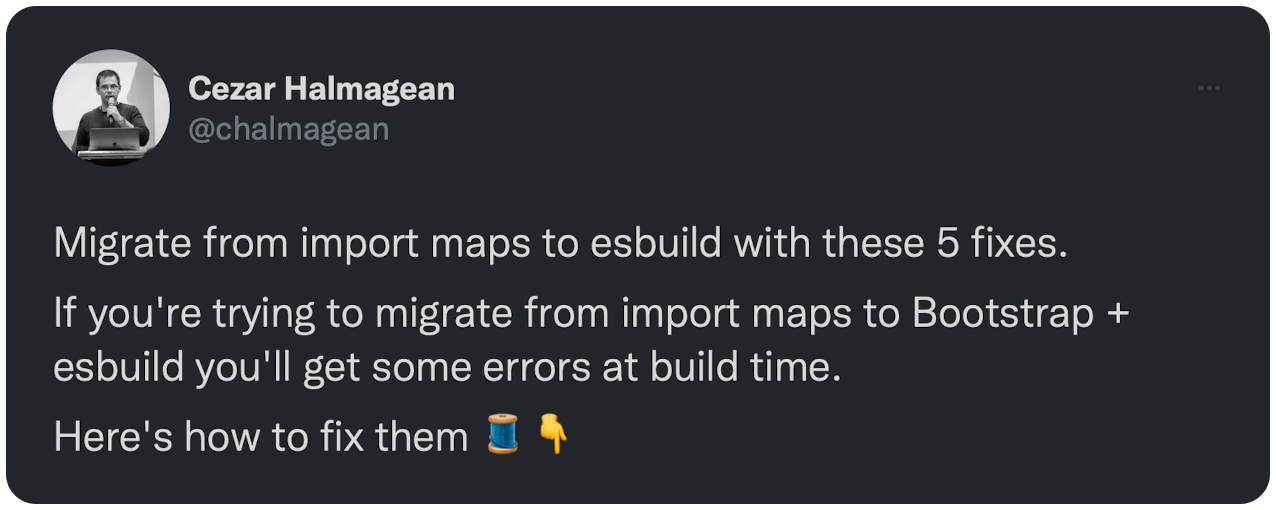 Migrate from import maps to esbuild with these 5 fixes. If you're trying to migrate from import maps to Bootstrap + esbuild you'll get some errors at build time. Here's how to fix them 