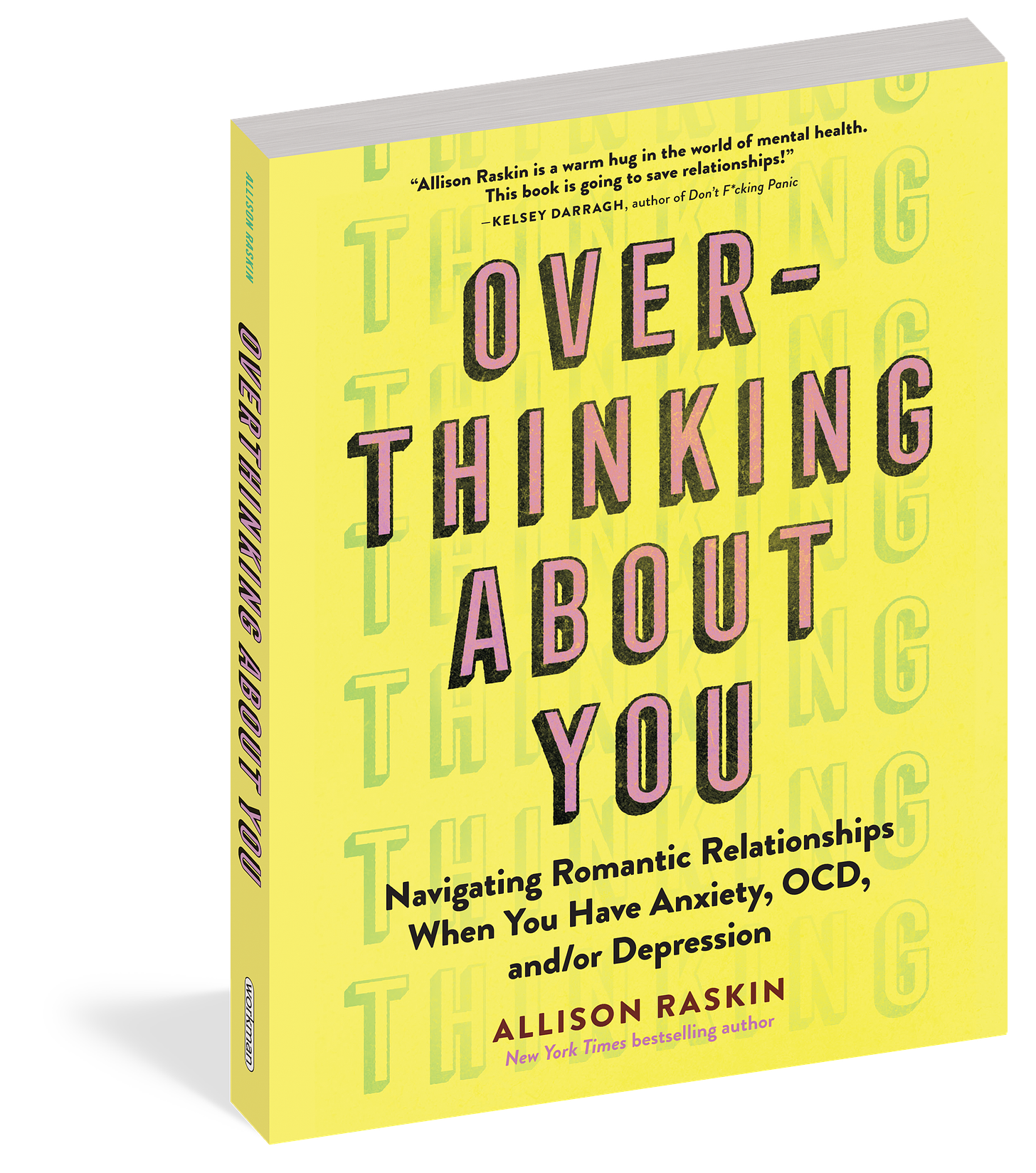 Yellow cover with light pink box letters spelling “Overthinking About You: Navigating Romantic Relationships when you have Anxiety, OCD, and/or Depression by Allison Raskin, New York Times Bestselling Atuhor” A the top of the image there is a quote reading “Allison Raskin is a warm hug in the world of mental health. She reminds us that this life is meant to be enjoyed and to never give up on love because we all are more than deserving of it. This book is going to save relationships!" --Kelsey Darragh, author of Don'​t F*cking Panic: The Shit They Don't Tell You in Therapy About Anxiety Disorder, Panic Attacks, and Depression”