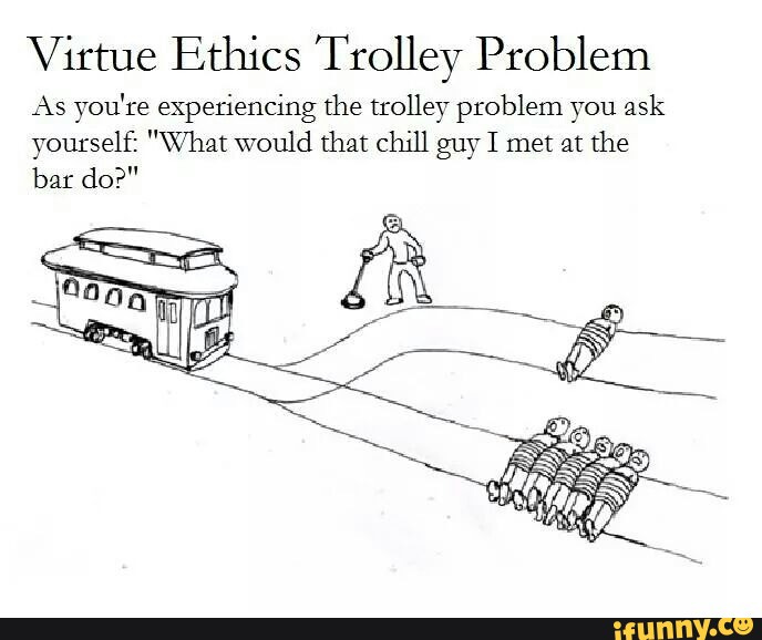 Virtue Ethics Trolley Problem As you're experiencing the trolley problem  you ask yourself: "\'Vhat would that chill guy I met at the bar do?" -  iFunny :)