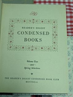 "The Reader's Digest Condensed Books were a series of hardcover anthology collections, published by the American general interest monthly family magazine Reader's Digest and distributed by direct mail. Most volumes contained five (although a considerable minority consisted of three, four, or six) current best-selling novels and nonfiction books which were abridged (or \"condensed\") specifically for Reader's Digest. The series was published from 1950 until 1997, when it was renamed to Reader's D