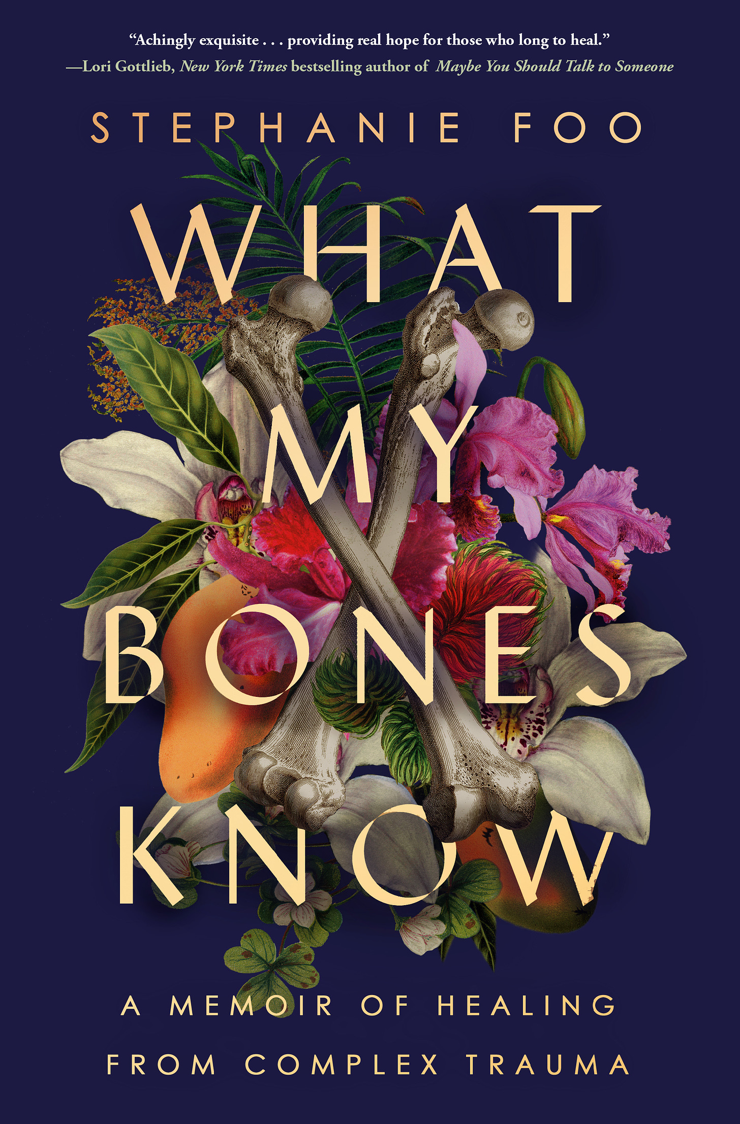 The cover of Stephanie Foo’s memoir What My Bones Know shows a lush assortment of plants and fruit, including ferns, wood sorrel, rambutans, mangoes and orchids, against a navy background. Over this are two bones, crossed in the shape of an X. The text reads: “Achingly exquisite…providing real hope for those who long to heal.” (in white type),  --Lori Gottlieb, New York Times bestselling author of Maybe You Should Talk to Someone (in green type) Stephanie Foo, What My Bones Know, A memoir of healing from complex trauma (in yellow type). Jacket design: Grace Han.