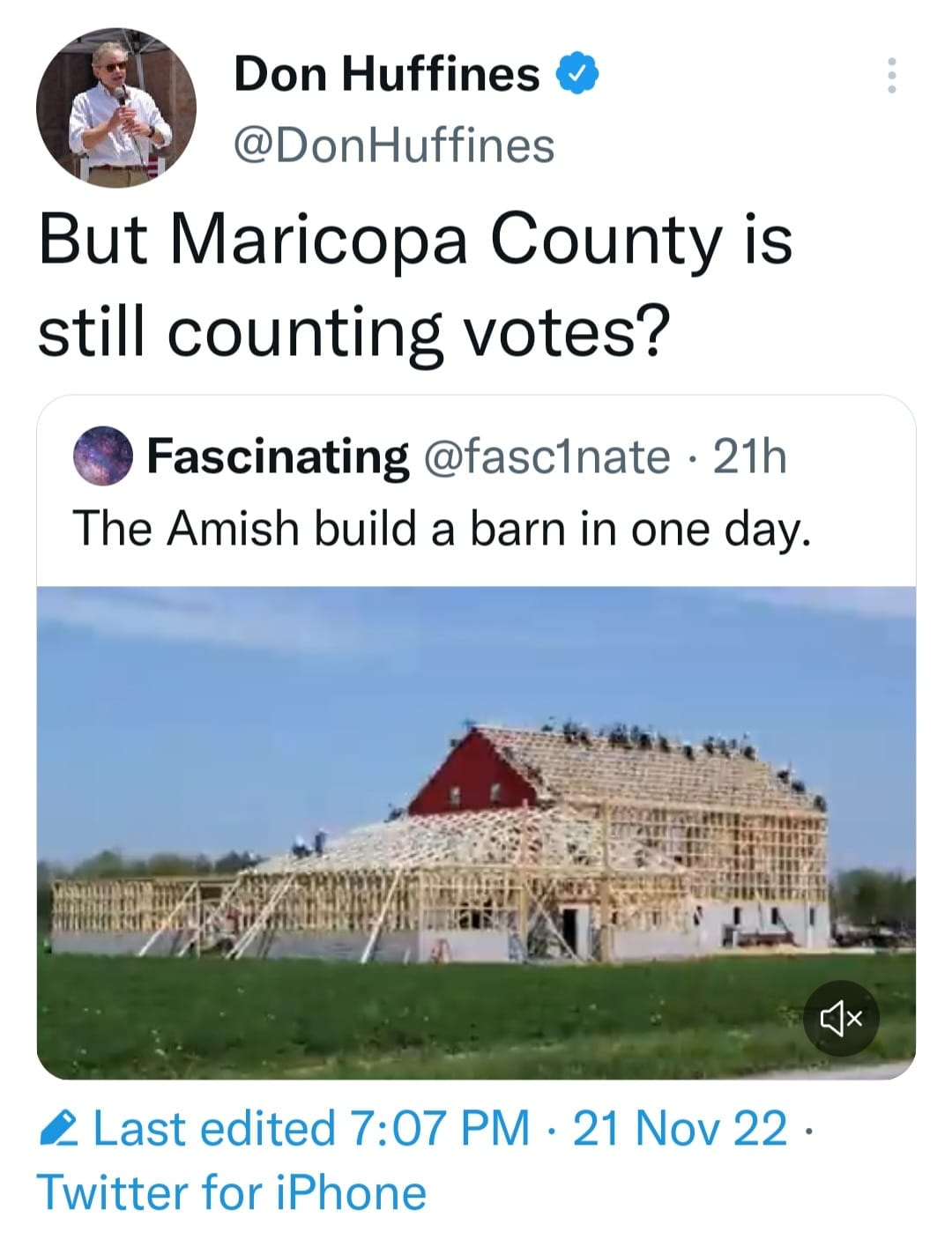 May be an image of 1 person and text that says 'Don Huffines @DonHuffines But Maricopa County is still counting votes? Fascinating @fasc1nate 21h The Amish build a barn in one day. TATORAY 2 Last edited 7:07 PM 21 Nov 22. Twitter for iPhone Phone'