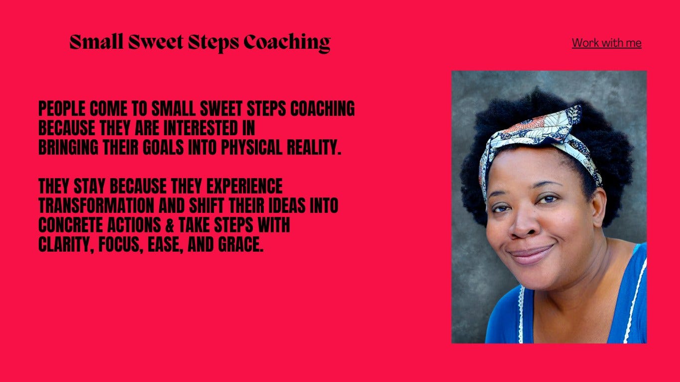 A digital flyer for Small Sweet Steps Coaching. It reads, “People come to Small Sweet Steps Coaching becuase they are interested in brining their goals into physical reality. They stay because they experience transformation and shift their ideas into concrete actions & take steps with clarity, focus, ease, and grace,” in black text on a bright red background. There is a picture of TM Davis, a Black, queer woman with a tie around her black hair. TM is smiling and looking directly at the camera. TM is wearing a blue scoop neck shirt. TM is set against a gray background.