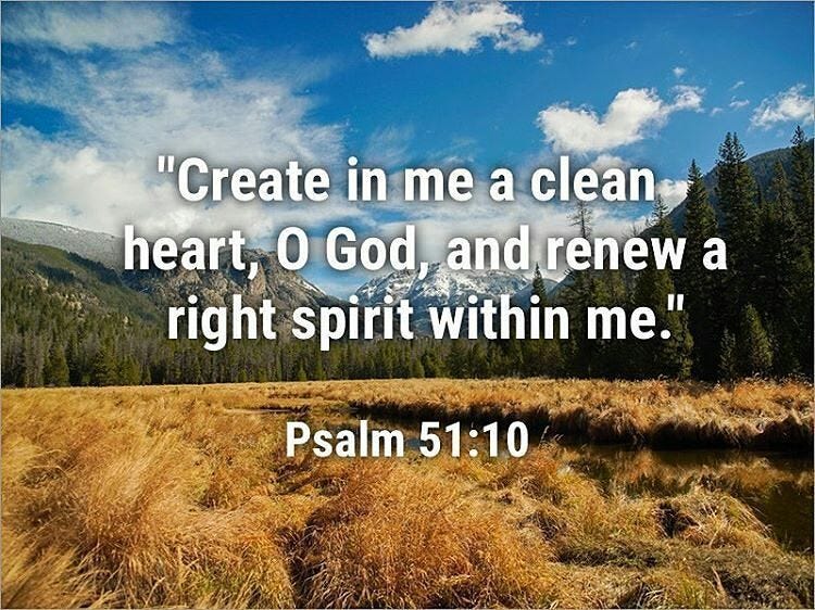 Psalm 51:10 (ESV) Create in me a clean heart, O God, and renew a right spirit within me ...