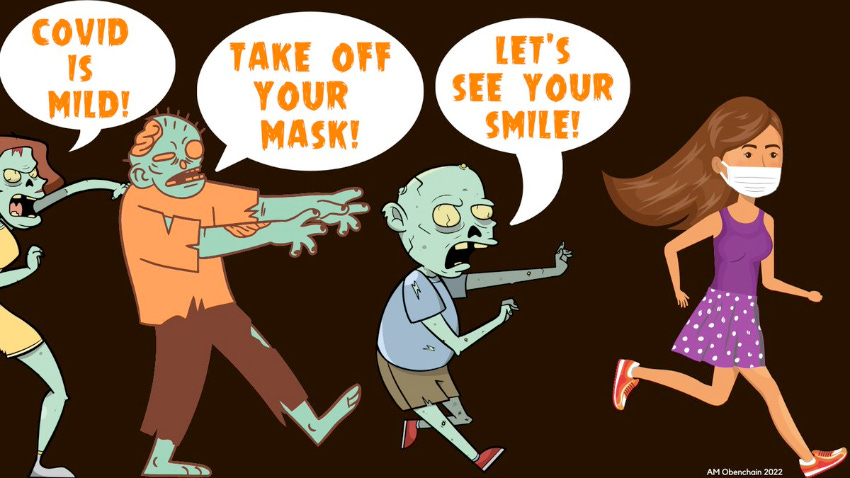 A comic drawing of a person with long brown hair wearing a skirt, sneakers, and a white mask who is running from 3 zombies marching after her, the zombies have pale green skin with portions of skin and clothing torn, the first zombie is saying COVID IS MILD, the second zombie is saying TAKE OFF YOUR MASK, and the third zombie is saying LET’S SEE YOUR SMILE. the picture is signed AM OBENCHAIN 2022