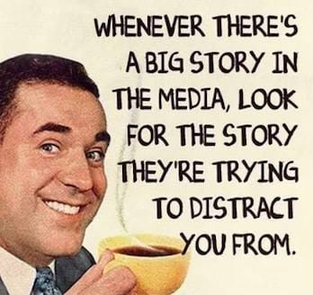May be an image of 1 person and text that says 'WHENEVER THERE'S A BIG STORY IN THE MEDIA, LOOK FOR THE STORY THEY'RE TRYING TO DISTRACT YOU FROM.'
