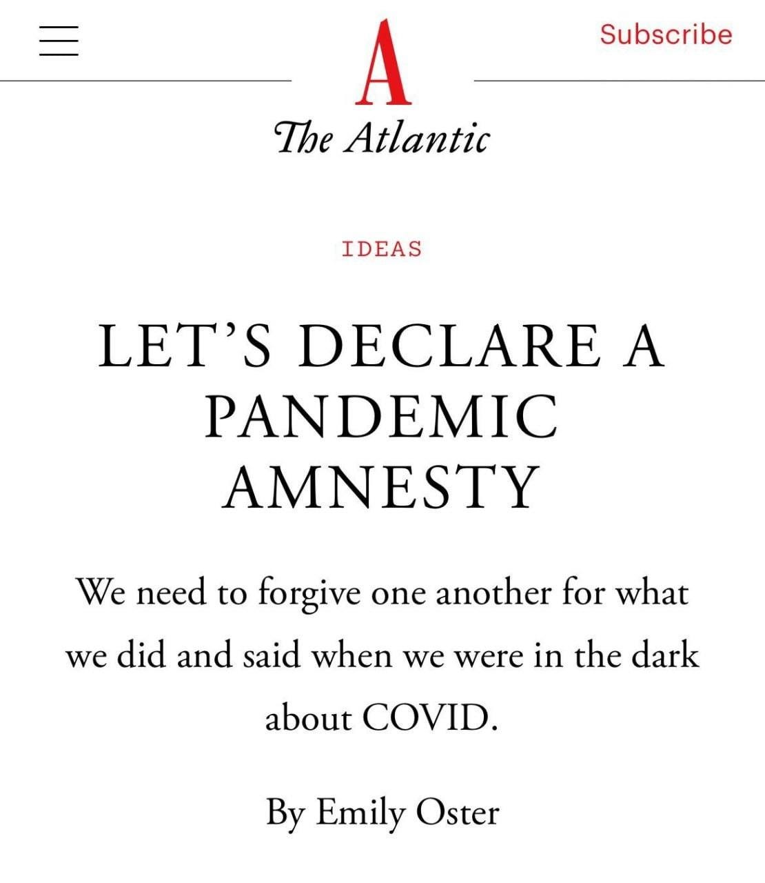 May be an image of text that says "Subscribe A The Atlantic IDEAS LET'S DECLARE A PANDEMIC AMNESTY We need to forgive one another for what we did and said when we were in the dark about COVID. By Emily Oster"