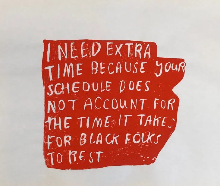 A piece by Lukaza Branfman-Verissimo that reads: I need extra time because your schedule does not account for the time it takes Black folks to rest.