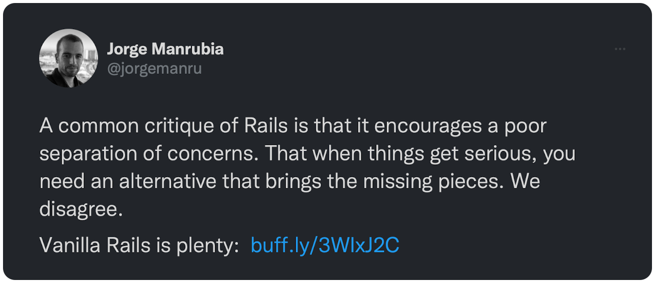 A common critique of Rails is that it encourages a poor separation of concerns. That when things get serious, you need an alternative that brings the missing pieces. We disagree. Vanilla Rails is plenty: