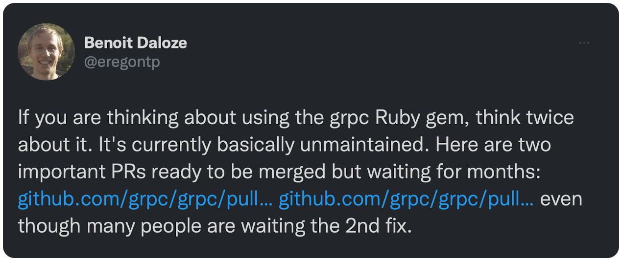 If you are thinking about using the grpc Ruby gem, think twice about it. It's currently basically unmaintained. Here are two important PRs ready to be merged but waiting for months: https://t.co/GVlUGipX0C https://t.co/1qhG03c82E even though many people are waiting the 2nd fix.