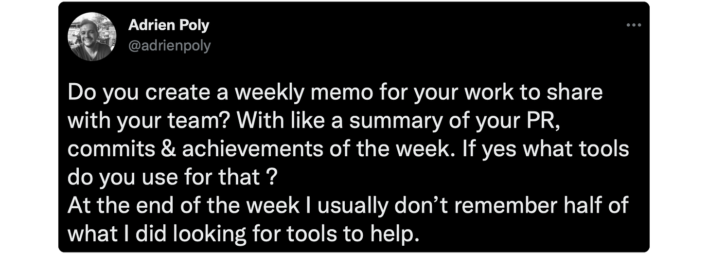 Do you create a weekly memo for your work to share with your team? With like a summary of your PR, commits &amp; achievements of the week. If yes what tools do you use for that ? At the end of the week I usually don’t remember half of what I did looking for tools to help.