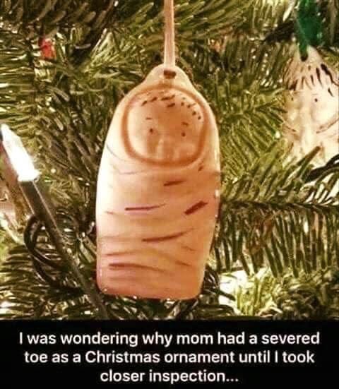 May be an image of text that says 'I was wondering why mom had a severed toe as a Christmas ornament until I took closer inspection...'