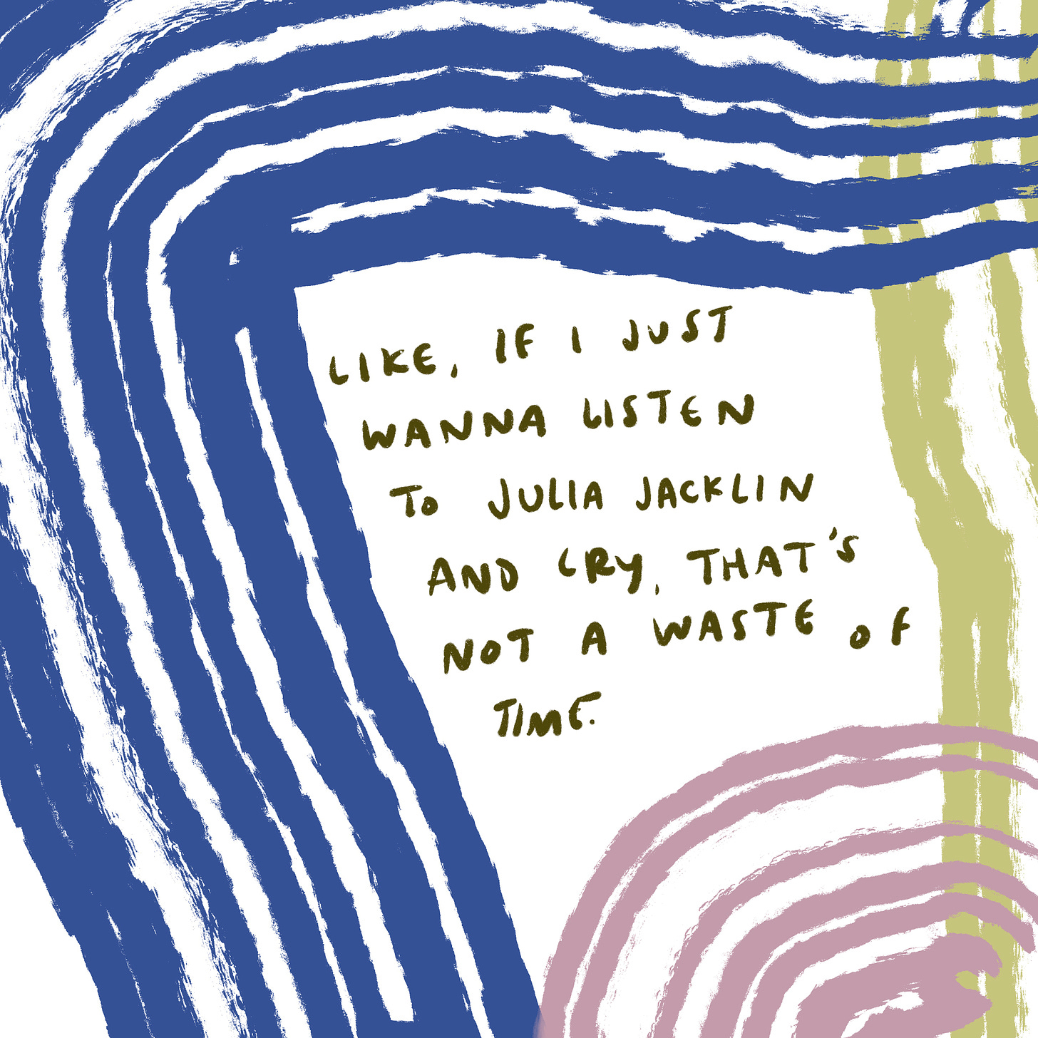 Like, if I just wanna listen to Julia Jacklin and cry, that's not a waste of time. 