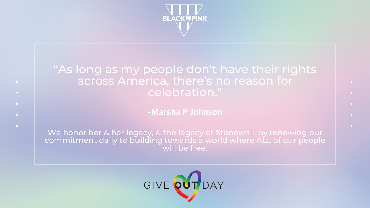 Pastel blue/purple/green/pink background, white Black & Pink National logo, black/rainbow Give OUT Day logo, white text: "“As long as my people don’t have their rights across America, there’s no reason for celebration.” -Marsha P Johnson // We honor her & her legacy, & the legacy of Stonewall, by renewing our commitment daily to building towards a world where ALL of our people will be free.”