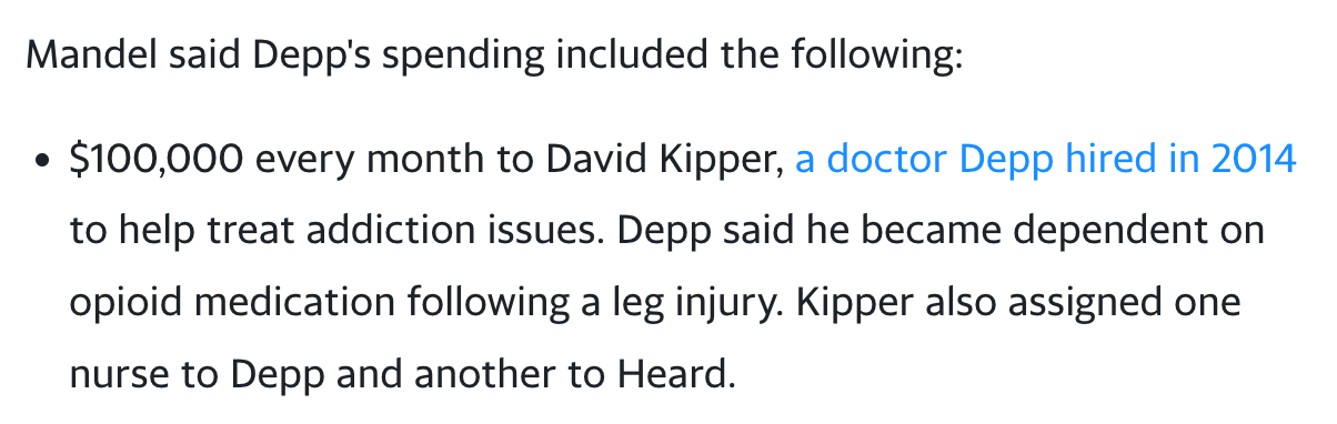 Black font on white background reads: “Mandel said Depp's spending included the following: $100,000 every month to David Kipper, a doctor Depp hired in 2014 to help treat addiction issues. Depp said he became dependent on opioid medication following a leg injury. Kipper also assigned one nurse to Depp and another to Heard.”