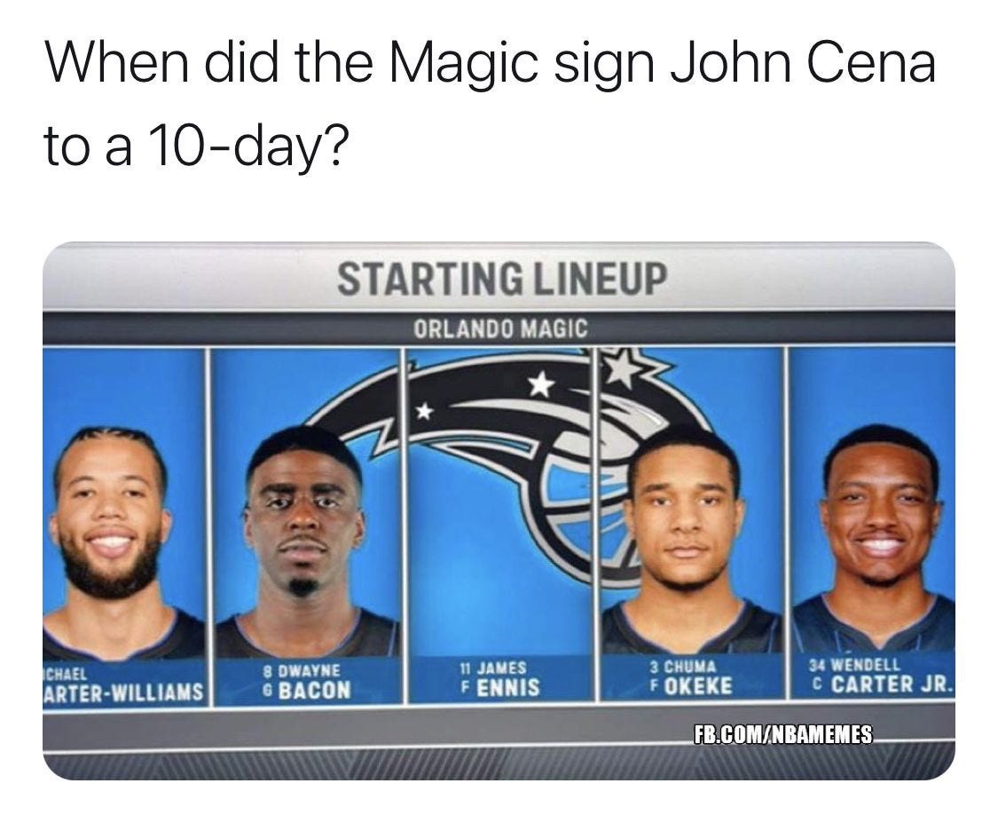 May be an image of 4 people and text that says 'When did the Magic sign John Cena to a 10-day? STARTING LINEUP ORLANDO MAGIC CHAEL ARTER-WILLIAMS 8 DWAYNE BACON 11 JAMES ENNIS CHUMA OKEKE 34 WENDELL CARTER JR. FB.COM/NBAMEMES'