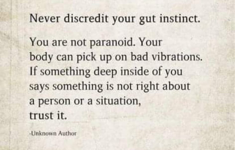 May be an image of one or more people and text that says 'Never discredit your gut instinct. You are not paranoid. Your body can pick up on bad vibrations. If something deep inside of you says something is not right about a person or a situation, trust it. -Unknown Author'