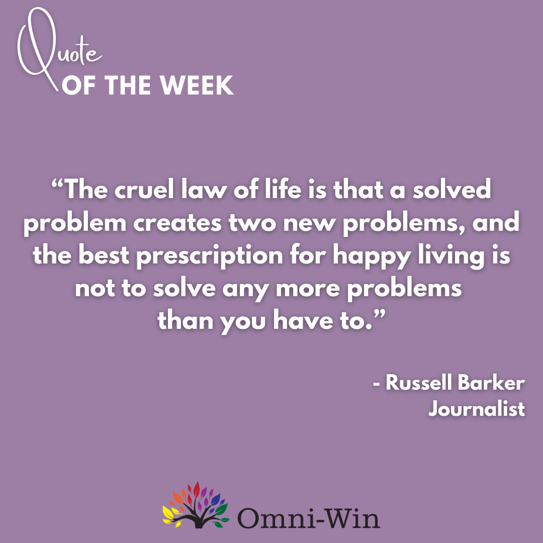 "The cruel law of life is that a solved problem creates two new problems, and the best prescription for happy living is not to solve any more problems than you have to." -Russell Barker Journalist
