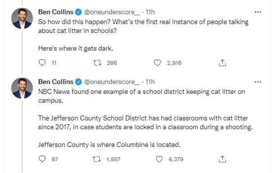 May be a Twitter screenshot of 2 people and text that says 'Ben Collins @oneunderscore_ 11h So how did this happen? What" S the first real instance of people talking about cat litter in schools? Here's where it gets dark. 11 266 2,916 Ben Collins @oneunderscore_ 11h NBC News found one example of school district keeping cat litter on campus. The Jefferson County School District has had classrooms with cat litter since 2017, in case students are locked in a classroom during a shooting. lefferson County is where Columbine is located. t 1,557 6,379'