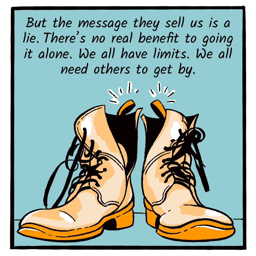 A drawing of two boots. “But the message they sell us is a lie. There’s no real benefit to going it alone. We all have limits. We all need others to get by.”