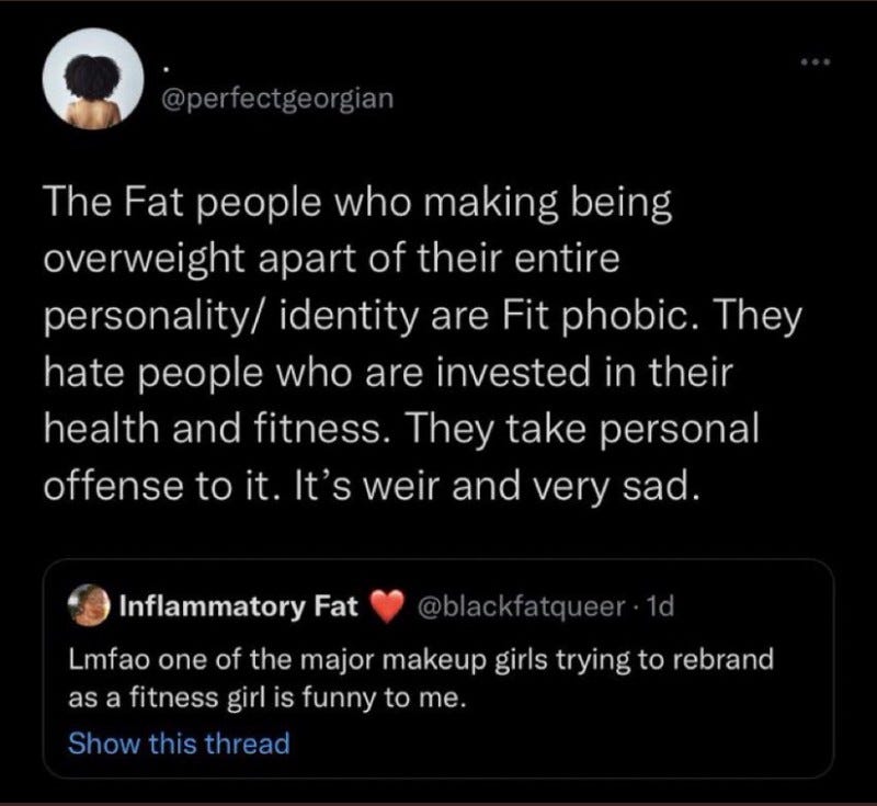 A tweet explaining “fitphobia:” “The fat people who make being overweight apart of their entire personality/identity are Fit phobis. They hate people who are invested in their health and fitness. They take personal offense to it. It’s [weird] and very sad.”