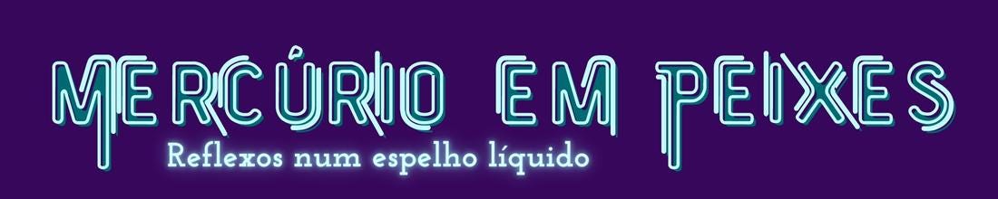 Topo de página da newsletter. Em um fundo roxo está escrito Mercúrio em Peixes numa tipografia com traços ao redor das letras e em azul-claro e ciano-escuro para simular metal. Abaixo de Mercúrio em Peixes há o subtítulo "reflexos num espelho líquido" em letras azul-claras mas em tipografia mais simples e tamanho menor.